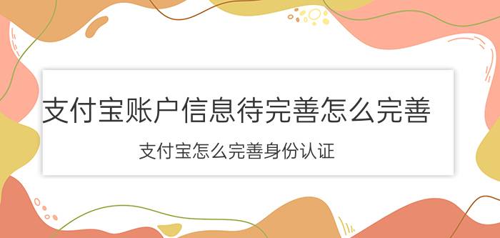 支付宝账户信息待完善怎么完善 支付宝怎么完善身份认证？